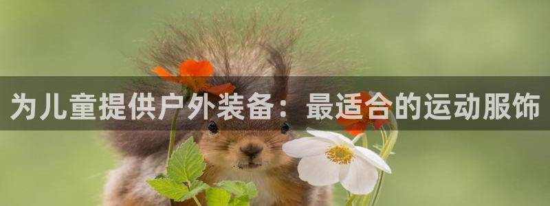 k1体育入口：为儿童提供户外装备：最适合的运动服饰