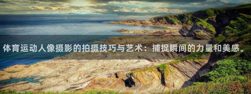 k1体育链接多少：体育运动人像摄影的拍摄技巧与艺术：捕捉瞬间的力量和美感。