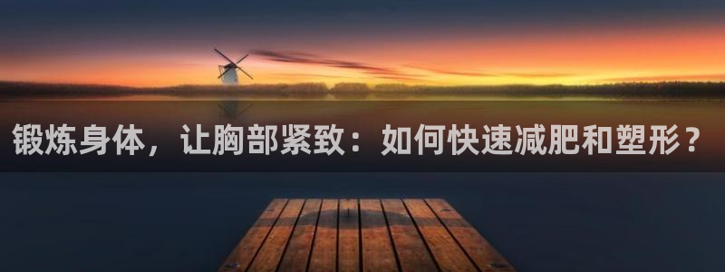 k1体育下载链接：锻炼身体，让胸部紧致：如何快速减肥和塑形？