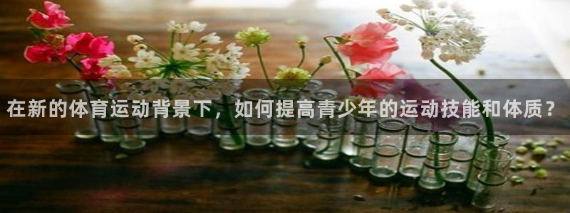 k1体育下载链接：在新的体育运动背景下，如何提高青少年的运动技能和体质？
