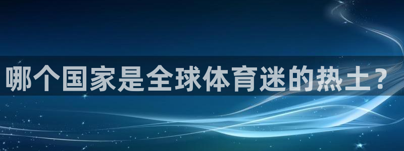 k1体育下载地址：哪个国家是全球体育迷的热土？