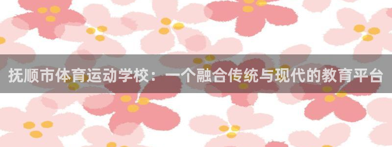 k1体育链接多少：抚顺市体育运动学校：一个融合传统与现代的教育平台