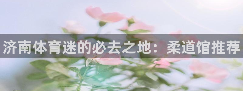 k1体育网站登录官网：济南体育迷的必去之地：柔道馆推荐